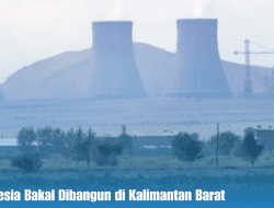 PLTN Indonesia Bakal Dibangun di Kalimantan Barat
